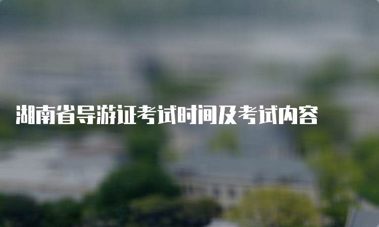 湖南省导游证考试时间及考试内容