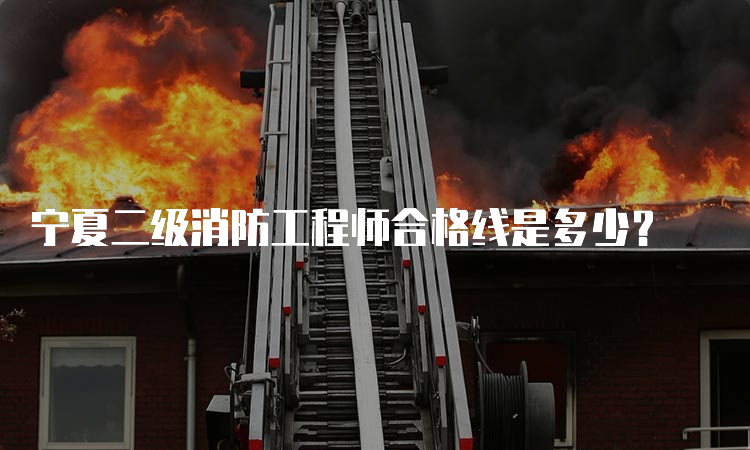 宁夏二级消防工程师合格线是多少？