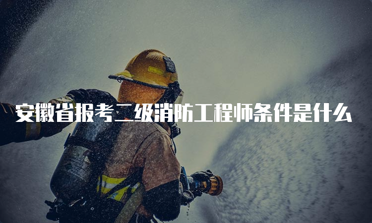 安徽省报考二级消防工程师条件是什么