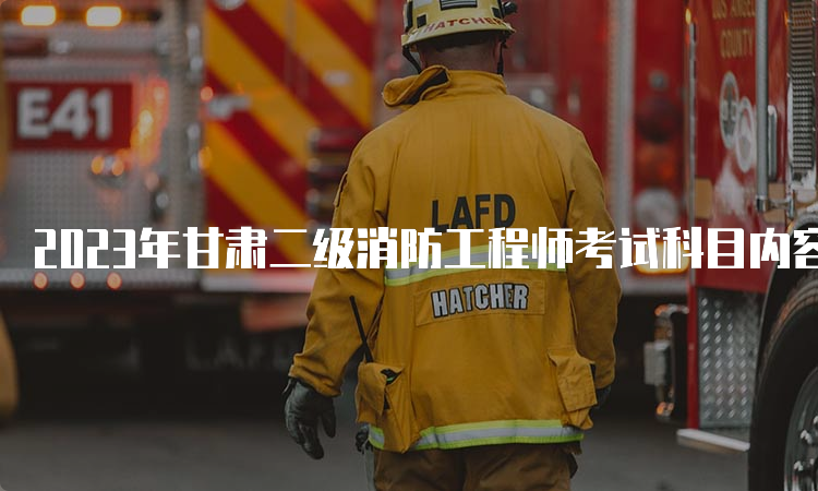 2023年甘肃二级消防工程师考试科目内容有什么