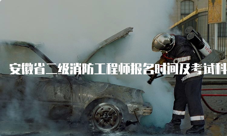 安徽省二级消防工程师报名时间及考试科目介绍