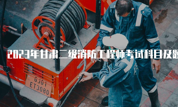 2023年甘肃二级消防工程师考试科目及题型具体介绍