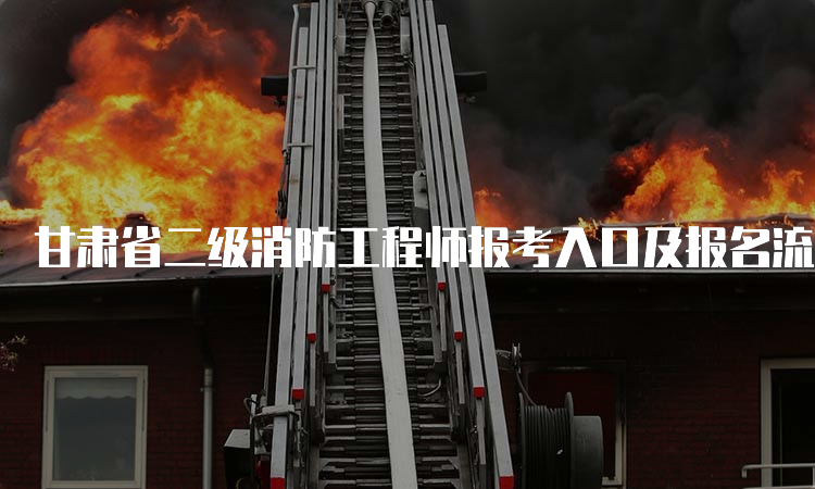 甘肃省二级消防工程师报考入口及报名流程