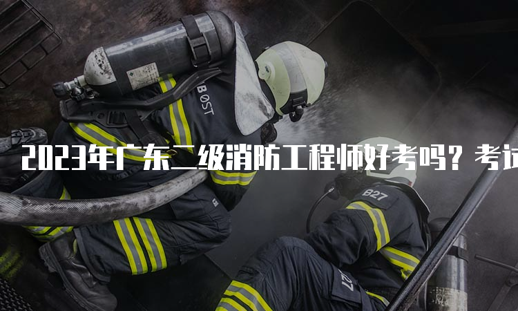 2023年广东二级消防工程师好考吗？考试难度如何？