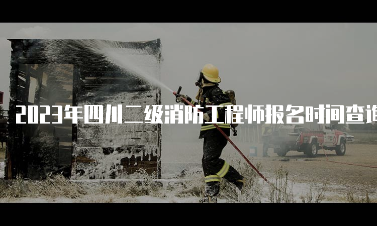 2023年四川二级消防工程师报名时间查询及报考流程