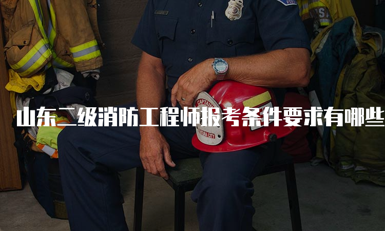 山东二级消防工程师报考条件要求有哪些
