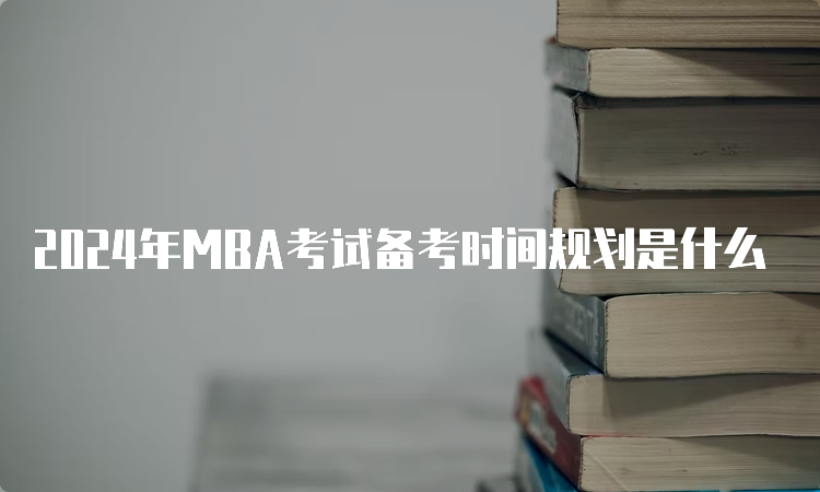 2024年MBA考试备考时间规划是什么