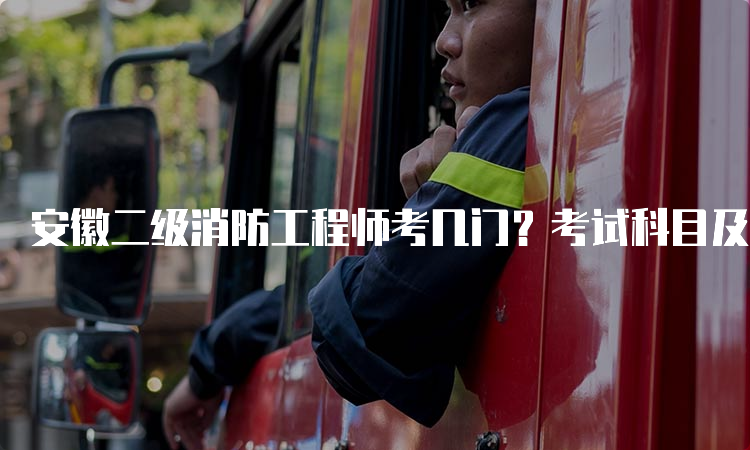 安徽二级消防工程师考几门？考试科目及考试内容