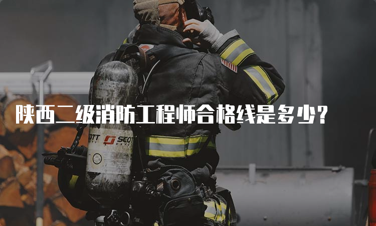 陕西二级消防工程师合格线是多少？