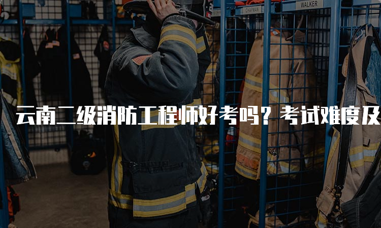 云南二级消防工程师好考吗？考试难度及备考建议