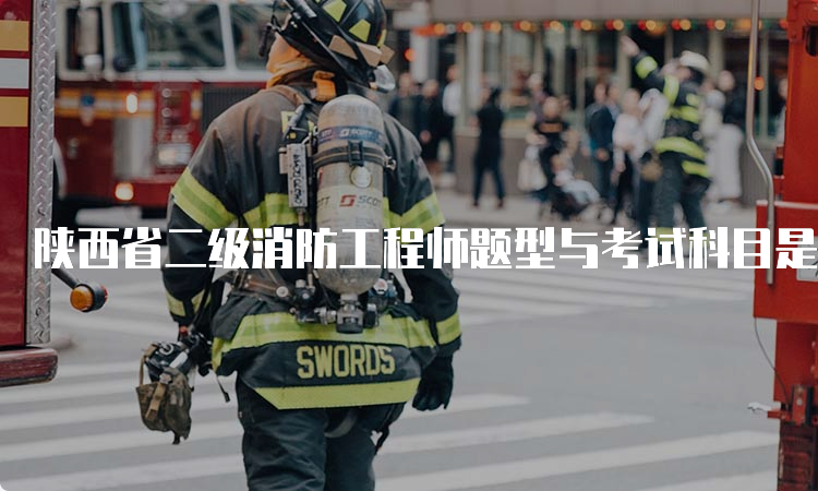 陕西省二级消防工程师题型与考试科目是什么？