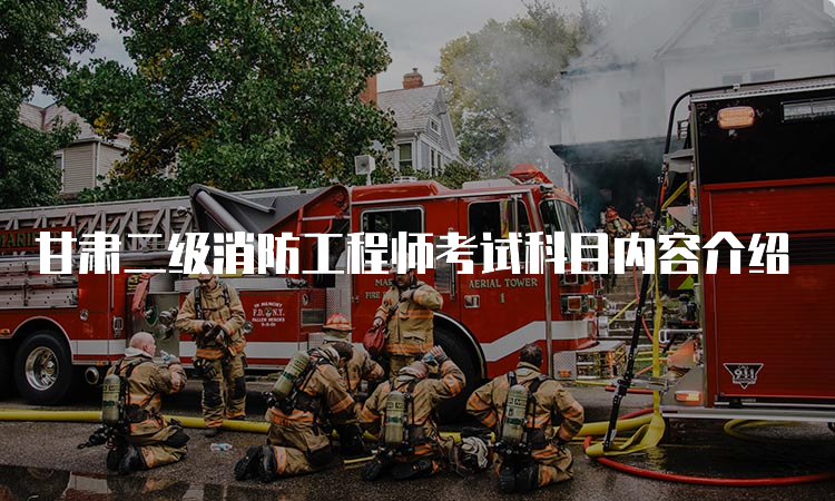 甘肃二级消防工程师考试科目内容介绍
