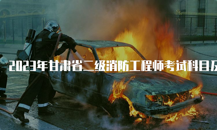 2023年甘肃省二级消防工程师考试科目及题型介绍