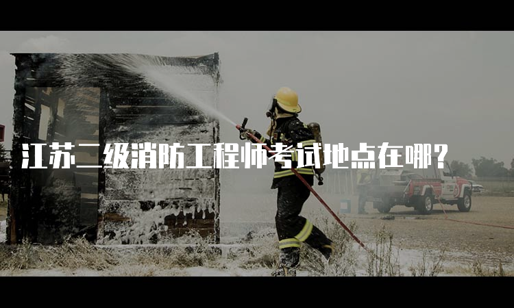 江苏二级消防工程师考试地点在哪？
