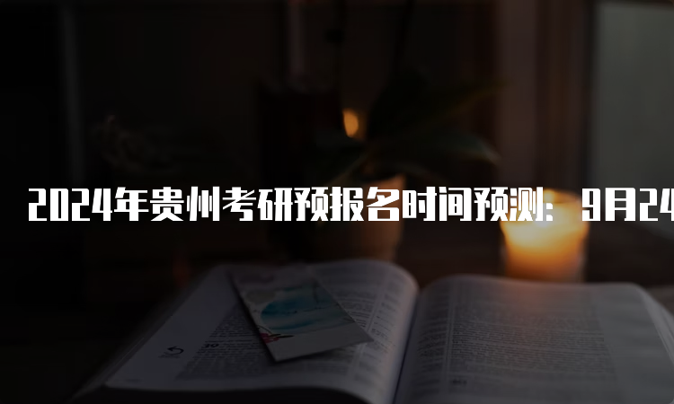 2024年贵州考研预报名时间预测：9月24日