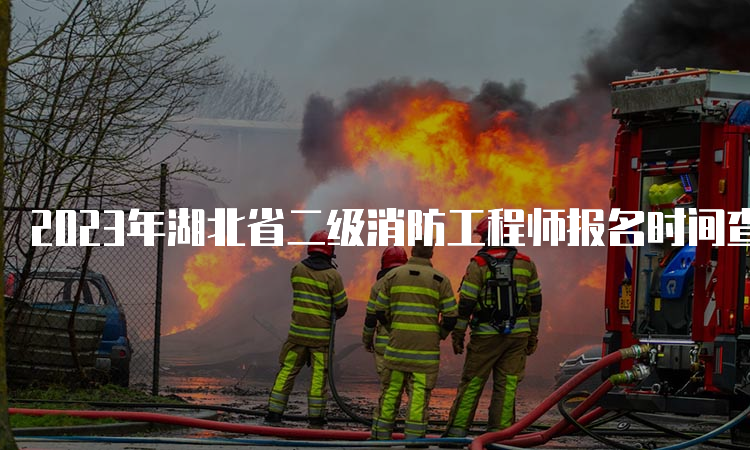 2023年湖北省二级消防工程师报名时间查询及报考条件