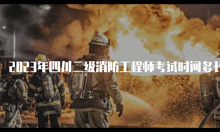 2023年四川二级消防工程师考试时间多长？