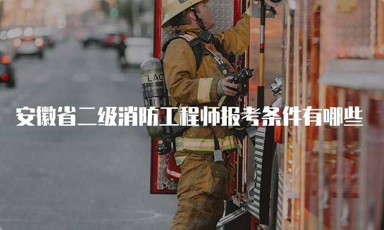 安徽省二级消防工程师报考条件有哪些