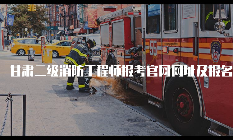 甘肃二级消防工程师报考官网网址及报名流程