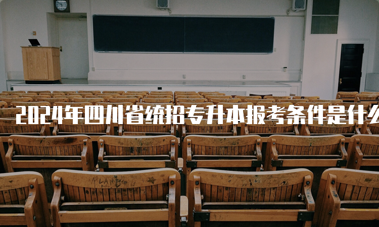 2024年四川省统招专升本报考条件是什么啊？