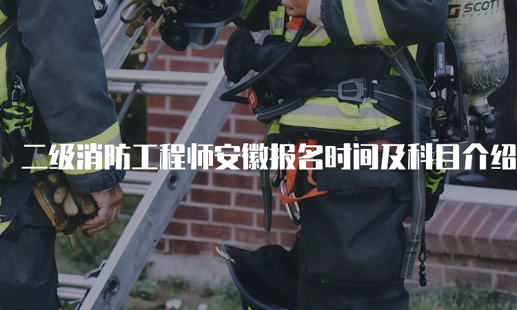 二级消防工程师安徽报名时间及科目介绍