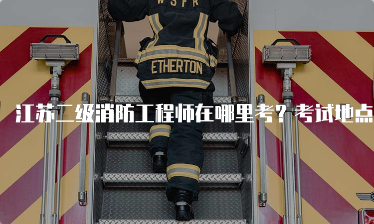 江苏二级消防工程师在哪里考？考试地点及时间