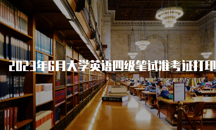 2023年6月大学英语四级笔试准考证打印官网：中国教育考试网