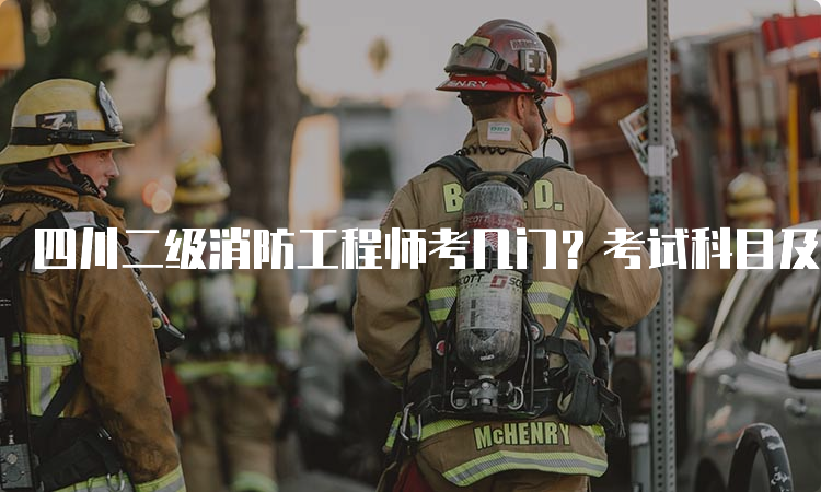 四川二级消防工程师考几门？考试科目及题型介绍