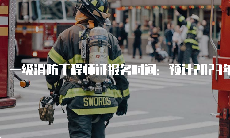 一级消防工程师证报名时间：预计2023年8月至9月