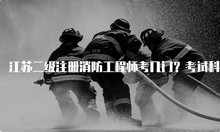 江苏二级注册消防工程师考几门？考试科目及考试题型