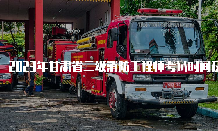 2023年甘肃省二级消防工程师考试时间及科目安排