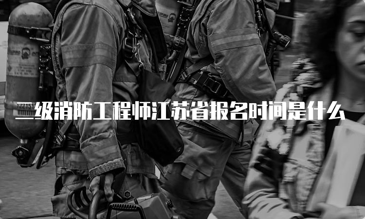 二级消防工程师江苏省报名时间是什么