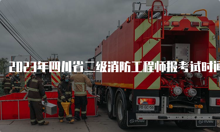 2023年四川省二级消防工程师报考试时间及报考材料