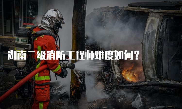 湖南二级消防工程师难度如何？