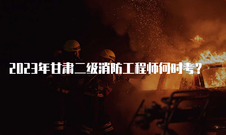 2023年甘肃二级消防工程师何时考？