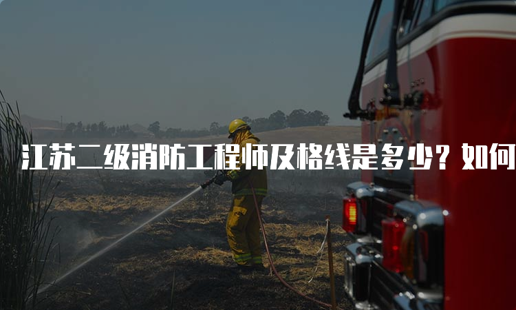 江苏二级消防工程师及格线是多少？如何成为二级消防工程师？