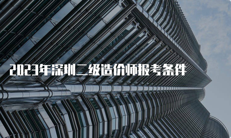 2023年深圳二级造价师报考条件