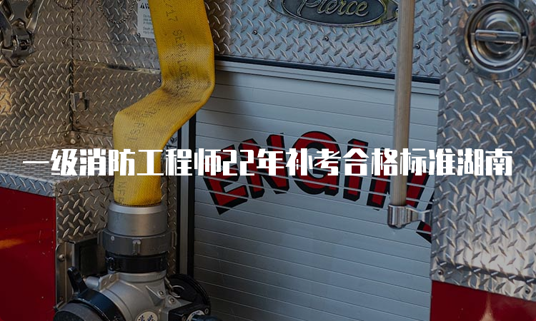 一级消防工程师22年补考合格标准湖南