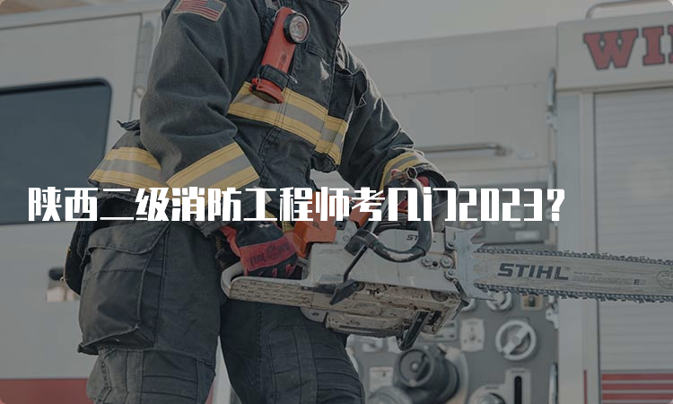 陕西二级消防工程师考几门2023？