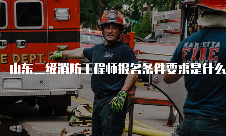 山东二级消防工程师报名条件要求是什么