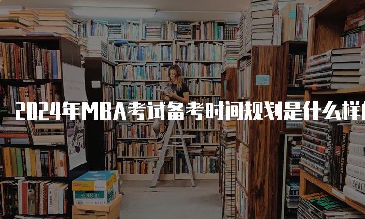 2024年MBA考试备考时间规划是什么样的？