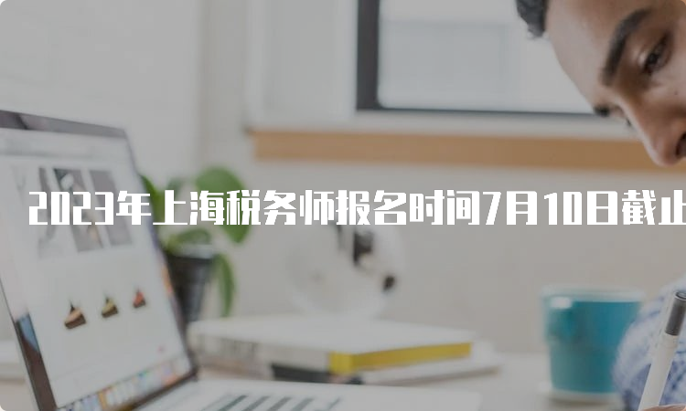 2023年上海税务师报名时间7月10日截止