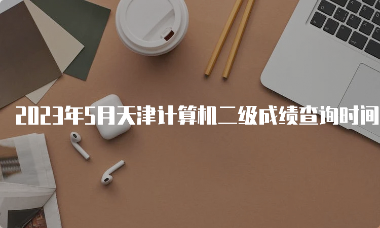 2023年5月天津计算机二级成绩查询时间