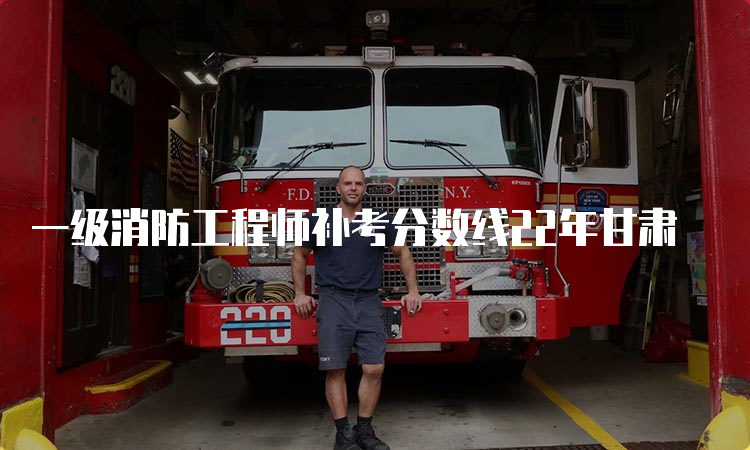 一级消防工程师补考分数线22年甘肃
