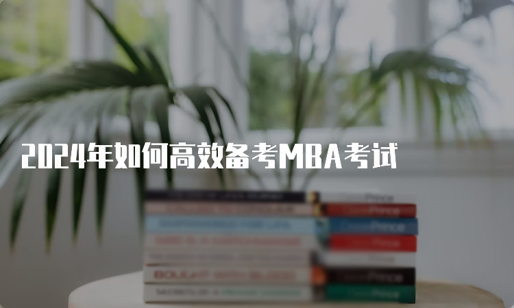 2024年如何高效备考MBA考试