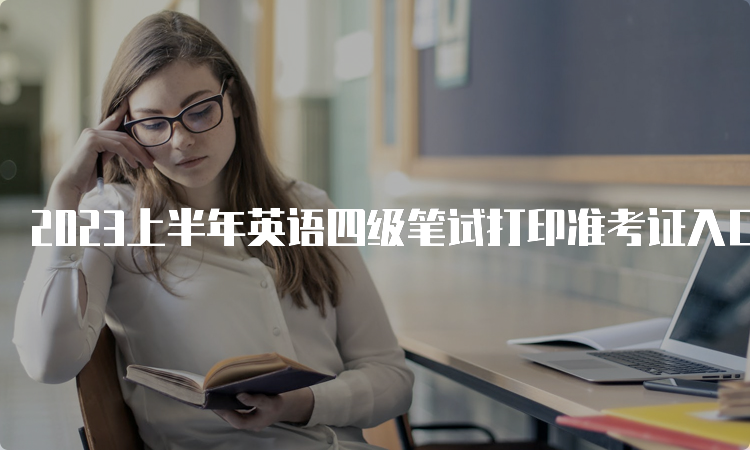 2023上半年英语四级笔试打印准考证入口官网：中国教育考试网