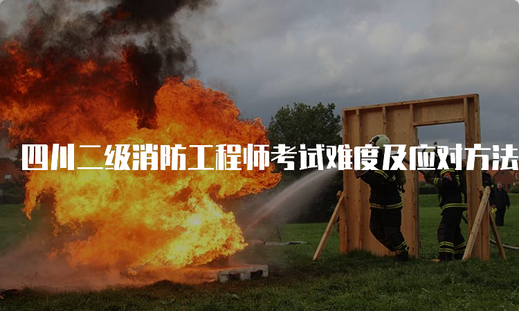 四川二级消防工程师考试难度及应对方法