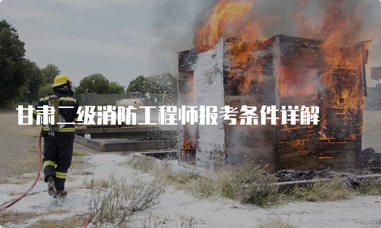 甘肃二级消防工程师报考条件详解
