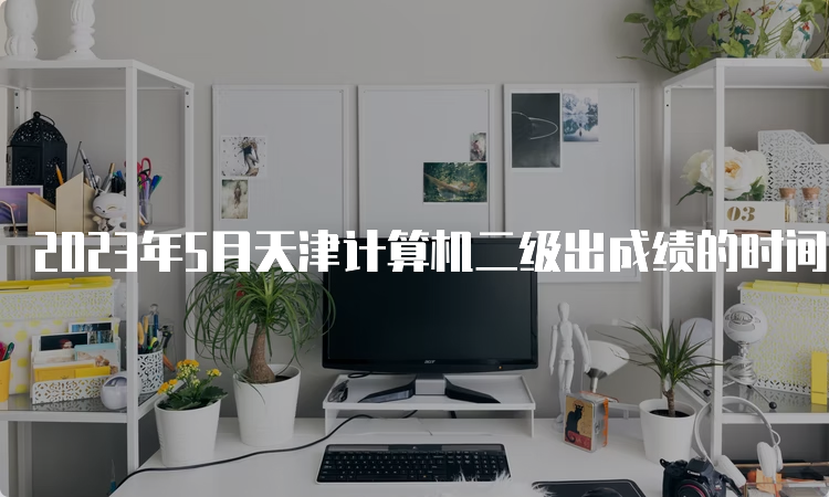 2023年5月天津计算机二级出成绩的时间