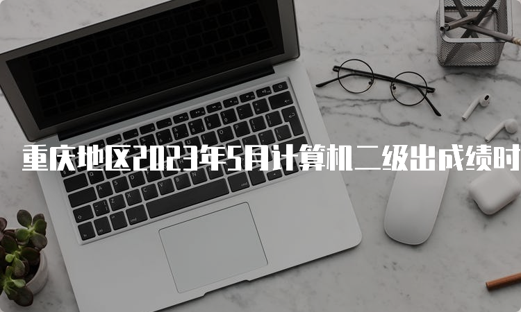 重庆地区2023年5月计算机二级出成绩时间